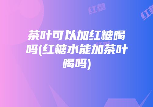 茶叶可以加红糖喝吗(红糖水能加茶叶喝吗)