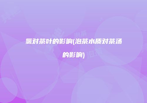 氯对茶叶的影响(泡茶水质对茶汤的影响)