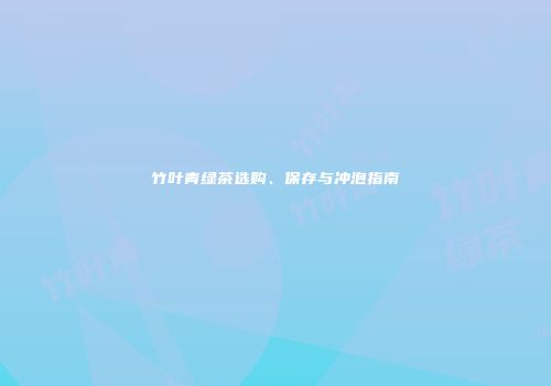 竹叶青绿茶选购、保存与冲泡指南