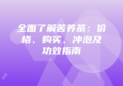 全面了解苦荞茶：价格、购买、冲泡及功效指南