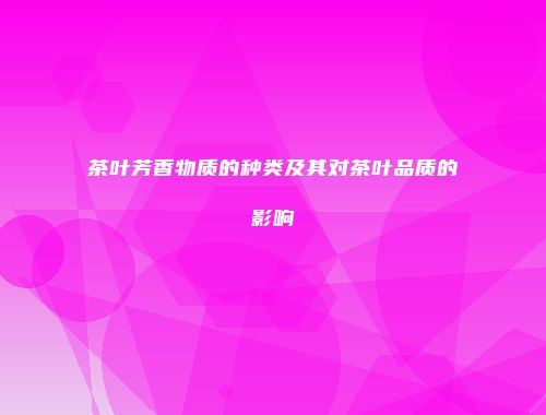 茶叶芳香物质的种类及其对茶叶品质的影响