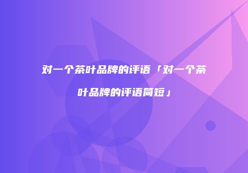对一个茶叶品牌的评语「对一个茶叶品牌的评语简短」