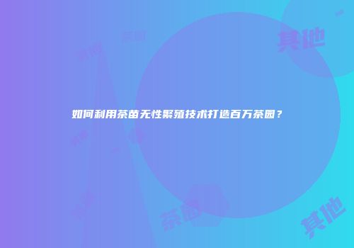 如何利用茶苗无性繁殖技术打造百万茶园？