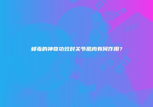 蜂毒的神奇功效对关节肌肉有何作用？