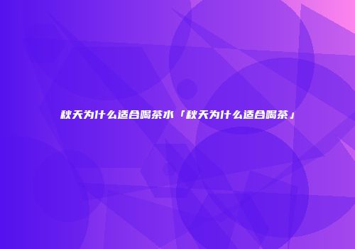 秋天为什么适合喝茶水「秋天为什么适合喝茶」