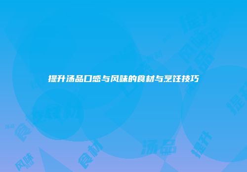 提升汤品口感与风味的食材与烹饪技巧