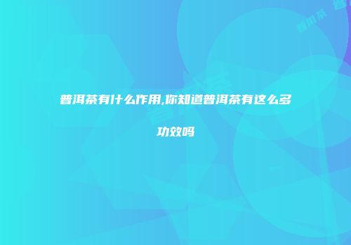 普洱茶有什么作用,你知道普洱茶有这么多功效吗