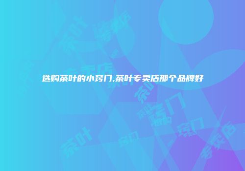选购茶叶的小窍门,茶叶专卖店那个品牌好