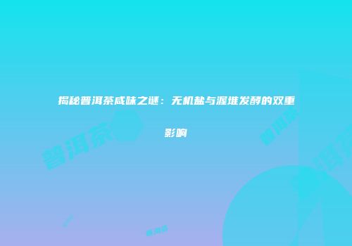揭秘普洱茶咸味之谜：无机盐与渥堆发酵的双重影响