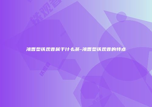 浓香型铁观音属于什么茶-浓香型铁观音的特点