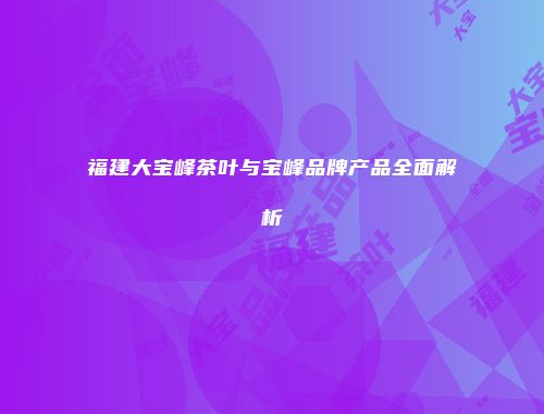 福建大宝峰茶叶与宝峰品牌产品全面解析