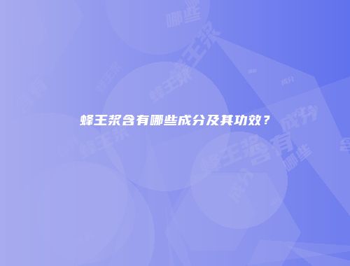 蜂王浆含有哪些成分及其功效？