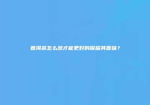 普洱茶怎么泡才能更好的保留其香味？