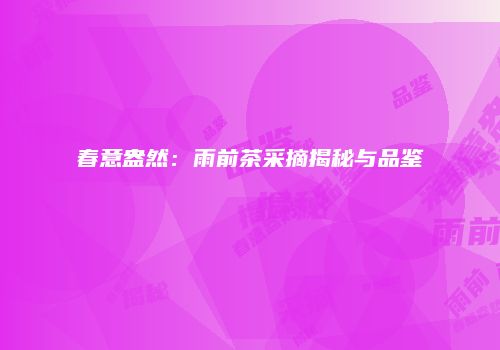 春意盎然：雨前茶采摘揭秘与品鉴