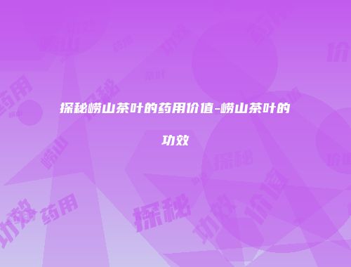 探秘崂山茶叶的药用价值-崂山茶叶的功效