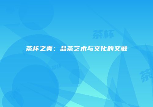 茶杯之美：品茶艺术与文化的交融