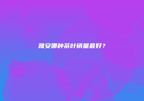 雅安哪种茶叶销量最好？