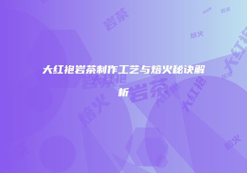 大红袍岩茶制作工艺与焙火秘诀解析