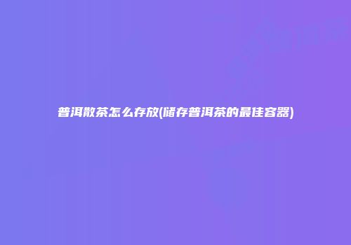 普洱散茶怎么存放(储存普洱茶的最佳容器)