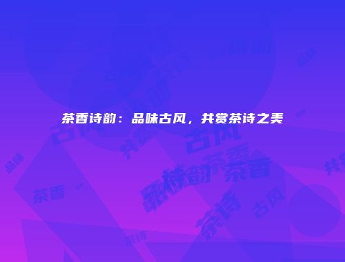 茶香诗韵：品味古风，共赏茶诗之美