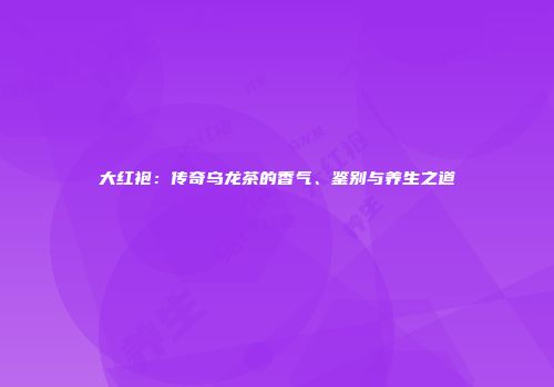大红袍：传奇乌龙茶的香气、鉴别与养生之道