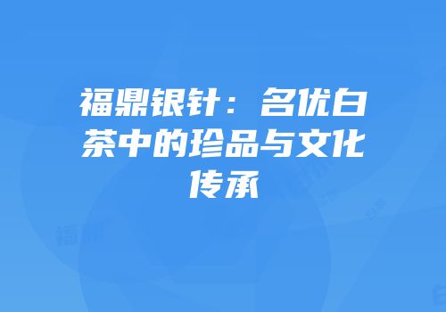 福鼎银针：名优白茶中的珍品与文化传承