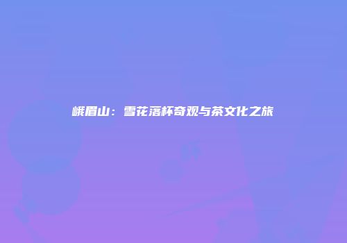 峨眉山：雪花落杯奇观与茶文化之旅