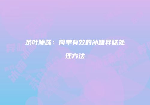茶叶除味：简单有效的冰箱异味处理方法