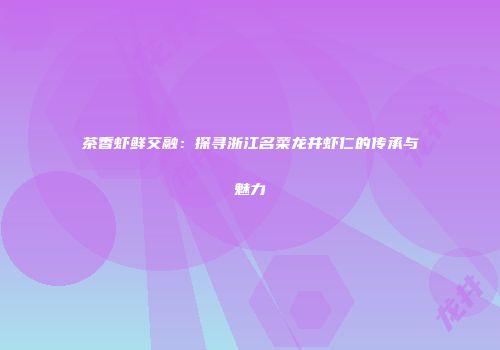 茶香虾鲜交融：探寻浙江名菜龙井虾仁的传承与魅力
