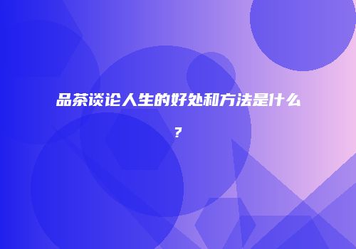 品茶谈论人生的好处和方法是什么?