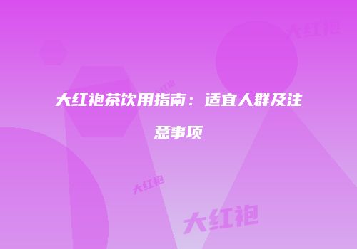 大红袍茶饮用指南：适宜人群及注意事项