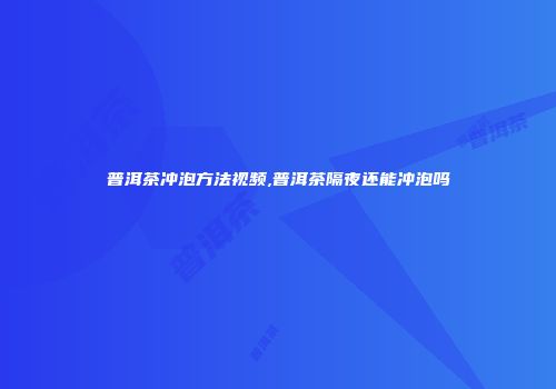 普洱茶冲泡方法视频,普洱茶隔夜还能冲泡吗