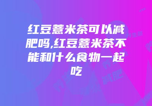 红豆薏米茶可以减肥吗,红豆薏米茶不能和什么食物一起吃