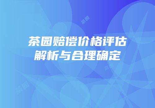 茶园赔偿价格评估解析与合理确定