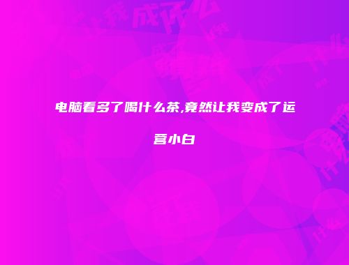 电脑看多了喝什么茶,竟然让我变成了运营小白