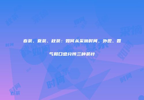 春茶、夏茶、秋茶：如何从采摘时间、外观、香气和口感分辨三种茶叶