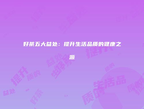 好茶五大益处：提升生活品质的健康之源