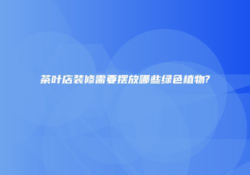 茶叶店装修需要摆放哪些绿色植物?