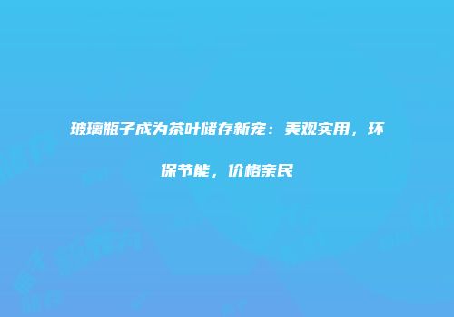 玻璃瓶子成为茶叶储存新宠：美观实用，环保节能，价格亲民