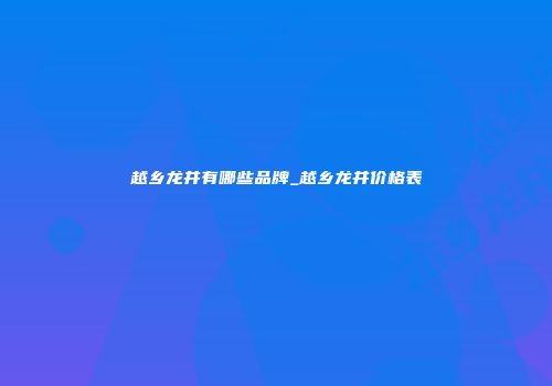 越乡龙井有哪些品牌_越乡龙井价格表