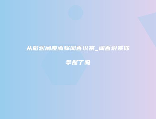 从微观角度解释闻香识茶_闻香识茶你掌握了吗