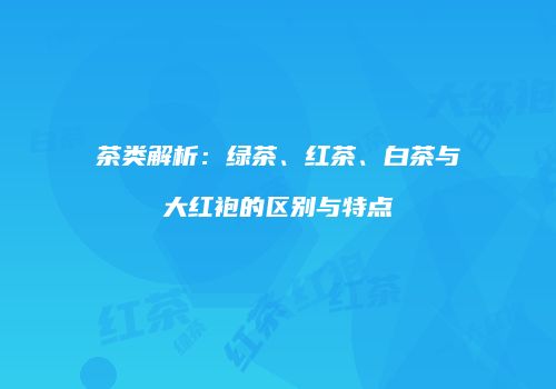 茶类解析：绿茶、红茶、白茶与大红袍的区别与特点
