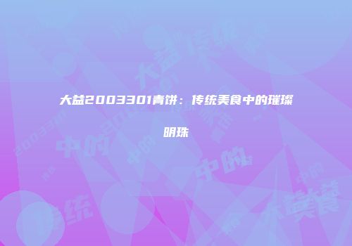 大益2003301青饼：传统美食中的璀璨明珠