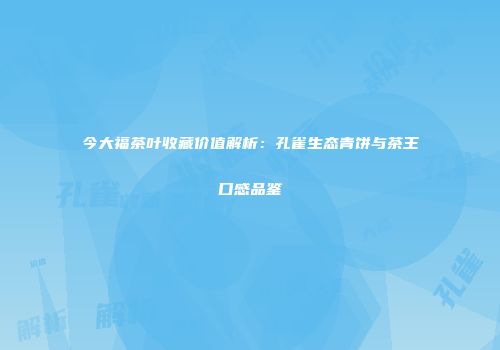 今大福茶叶收藏价值解析：孔雀生态青饼与茶王口感品鉴