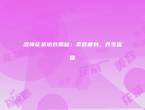 洛神花茶功效揭秘：美容瘦身，养生保健