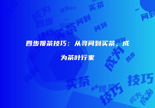 四步搜茶技巧：从寻问到买茶，成为茶叶行家