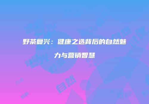 野茶复兴：健康之选背后的自然魅力与营销智慧