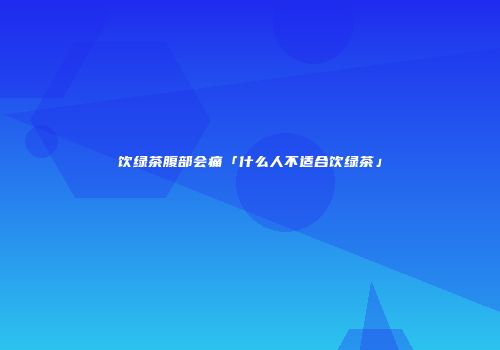饮绿茶腹部会痛「什么人不适合饮绿茶」