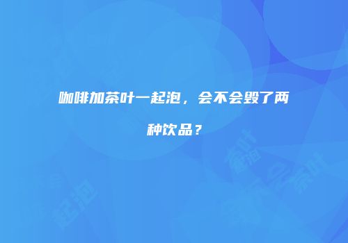 咖啡加茶叶一起泡，会不会毁了两种饮品？