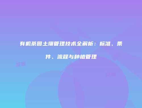 有机茶园土壤管理技术全解析：标准、条件、流程与种植管理